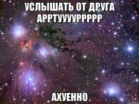 услышать от друга арртууууррррр ахуенно