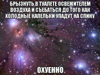 брызнуть в туалете освежителем воздуха и съебаться до того как холодные капельки упадут на спину охуенно