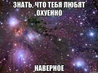 знать, что тебя любят охуенно наверное