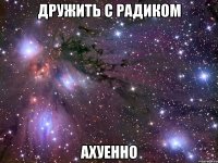 дружить с радиком ахуенно