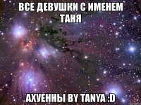 все девушки с именем таня ахуенны by tanya :d