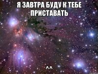 я завтра буду к тебе приставать ^^