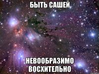 быть сашей невообразимо восхительно