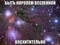 быть королем вселенной восхитительно