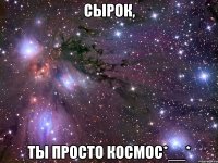 сырок, ты просто космос*__*