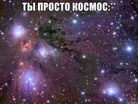 ты просто космос:** 