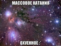 массовое катания охуенное :*