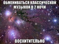 обмениваться классической музыкой в 2 ночи восхитительно