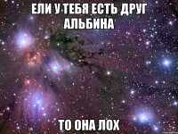 ели у тебя есть друг альбина то она лох