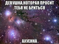 девушка,которая просит тебя не бриться ахуенна