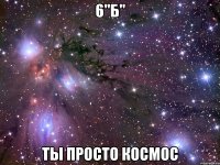 6"б" ты просто космос