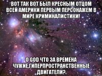 вот так вот был кресным отцом всей америки первым персонажем в мире криминалистики! о god что за времена чужие,гиперпространственные двигатели?