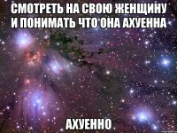 смотреть на свою женщину и понимать что она ахуенна ахуенно