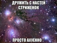 дружить с настей стриженок просто ахуенно ;*