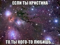 если ты кристина то ты кого-то любишь....