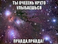 ты очееень круто улыбаешься правда,правда!*