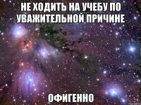 не ходить на учебу по уважительной причине офигенно