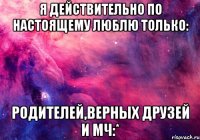 я действительно по настоящему люблю только: родителей,верных друзей и мч:*