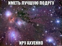 иметь лучшую подргу иру ахуенно