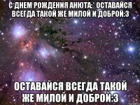 с днем рождения анюта:* оставайся всегда такой же милой и доброй:3 оставайся всегда такой же милой и доброй:3