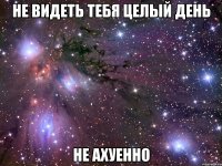 не видеть тебя целый день не ахуенно