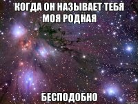 когда он называет тебя моя родная бесподобно