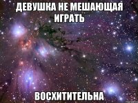 девушка не мешающая играть восхитительна