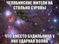 челябинские жители на столько суровы что вместо будильника у них ударная волна