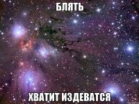 блять хватит издеватся