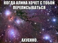 когда алина хочет с тобой переписываться ахуенно