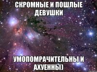 скромные и пошлые девушки умопомрачительны и ахуенны)