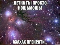 детка ты просто кошьмошь! ахахах прекрати...