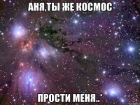 аня,ты же космос прости меня..*