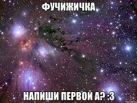 фучижичка напиши первой а? :3