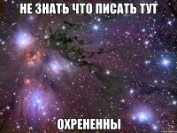 не знать что писать тут охрененны