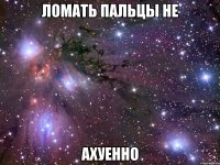 ломать пальцы не ахуенно