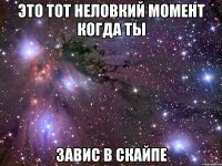 это тот неловкий момент когда ты завис в скайпе