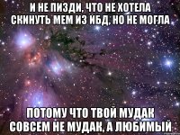 и не пизди, что не хотела скинуть мем из ибд, но не могла потому что твой мудак совсем не мудак, а любимый