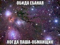 обида ебаная когда паша-обманщик