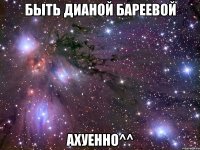 быть дианой бареевой ахуенно^^