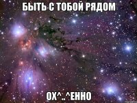 быть с тобой рядом ох^..^енно