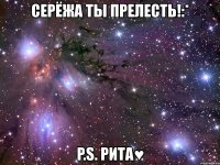 серёжа ты прелесть!:* p.s. рита♥