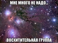 мне много не надо... восхитительная группа