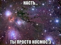 насть... ты просто космос:3