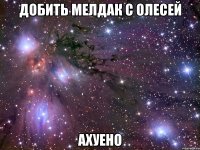 добить мелдак с олесей ахуено