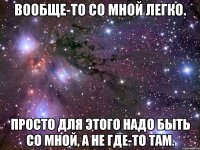 вообще-то со мной легко. просто для этого надо быть со мной, а не где-то там.