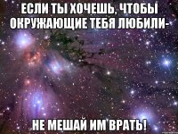 если ты хочешь, чтобы окружающие тебя любили- не мешай им врать!