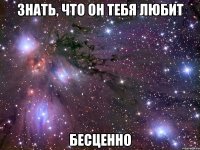 знать, что он тебя любит бесценно