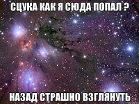 сцука как я сюда попал ? назад страшно взглянуть