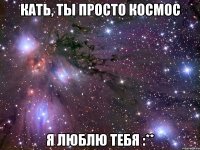 кать, ты просто космос я люблю тебя :**